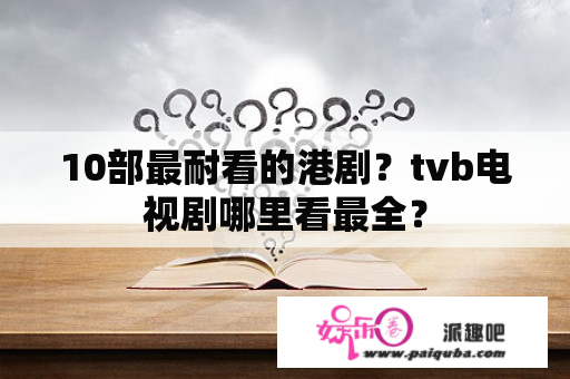 10部最耐看的港剧？tvb电视剧哪里看最全？