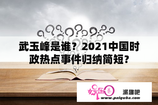 武玉峰是谁？2021中国时政热点事件归纳简短？