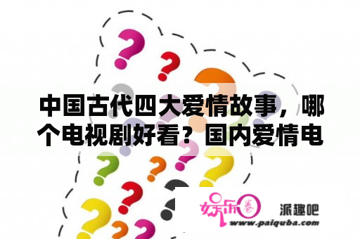 中国古代四大爱情故事，哪个电视剧好看？国内爱情电视剧有哪些好看的？