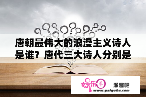 唐朝最伟大的浪漫主义诗人是谁？唐代三大诗人分别是浪漫主义诗人是和现实主义诗人是谁？