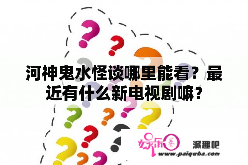 河神鬼水怪谈哪里能看？最近有什么新电视剧嘛？