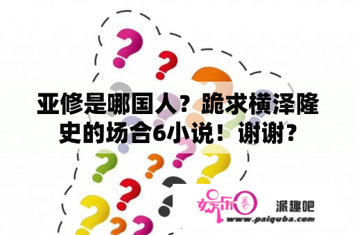 亚修是哪国人？跪求横泽隆史的场合6小说！谢谢？