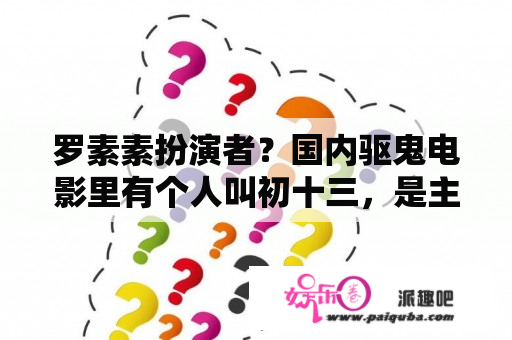 罗素素扮演者？国内驱鬼电影里有个人叫初十三，是主角的跟班，求电影名？