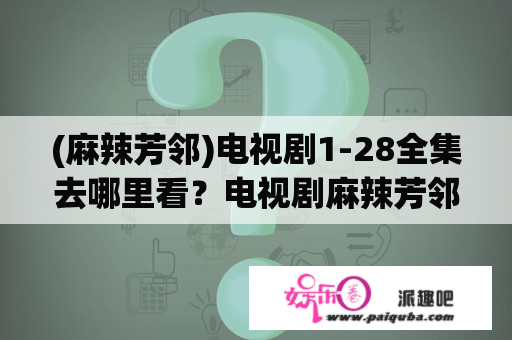 (麻辣芳邻)电视剧1-28全集去哪里看？电视剧麻辣芳邻是在什么城市拍摄？