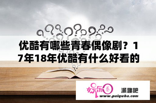 优酷有哪些青春偶像剧？17年18年优酷有什么好看的电视剧？