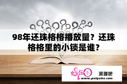 98年还珠格格播放量？还珠格格里的小锁是谁？