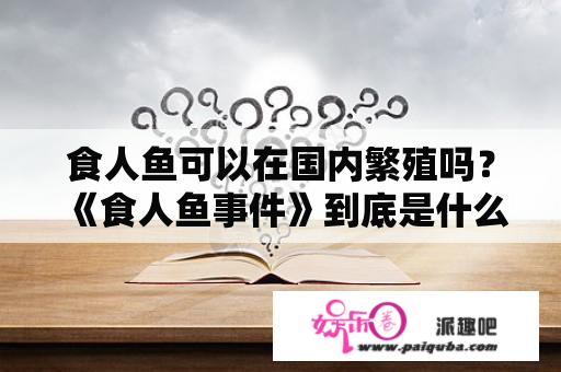 食人鱼可以在国内繁殖吗？《食人鱼事件》到底是什么意思啊，结局呢？