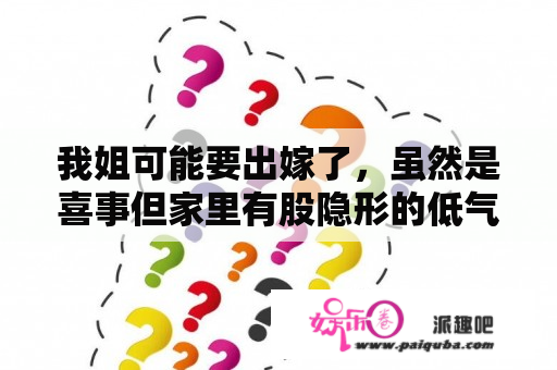 我姐可能要出嫁了，虽然是喜事但家里有股隐形的低气压。心里空空的，嫁和娶差别有多大？