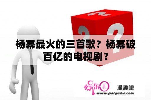 杨幂最火的三首歌？杨幂破百亿的电视剧？