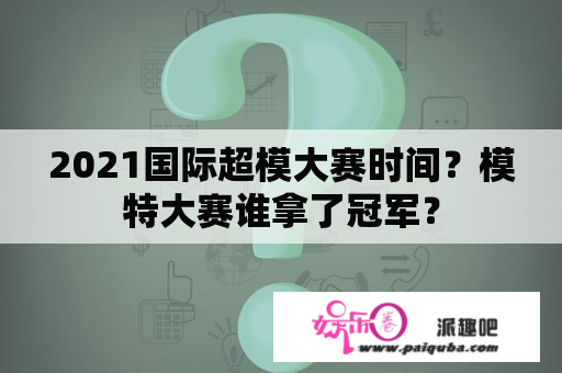 2021国际超模大赛时间？模特大赛谁拿了冠军？