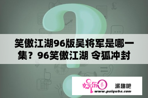 笑傲江湖96版吴将军是哪一集？96笑傲江湖 令狐冲封不平是哪一集？