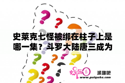 史莱克七怪被绑在柱子上是哪一集？斗罗大陆唐三成为了魂帝在多少集？