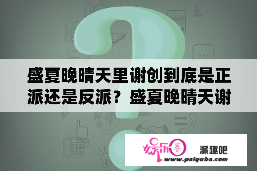 盛夏晚晴天里谢创到底是正派还是反派？盛夏晚晴天谢创和明娇吻戏大结局？