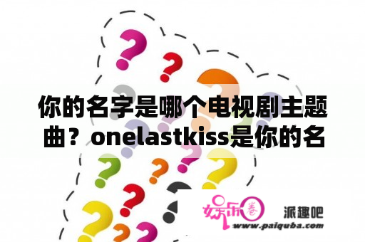 你的名字是哪个电视剧主题曲？onelastkiss是你的名字的主题曲吗？