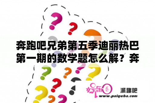 奔跑吧兄弟第五季迪丽热巴第一期的数学题怎么解？奔跑吧兄弟第一季玩泥巴是哪期？