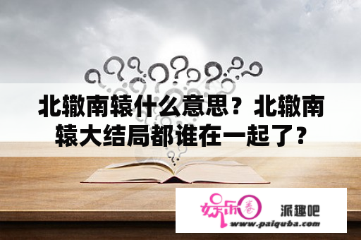 北辙南辕什么意思？北辙南辕大结局都谁在一起了？