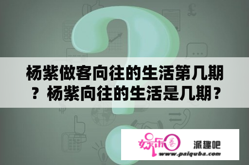 杨紫做客向往的生活第几期？杨紫向往的生活是几期？