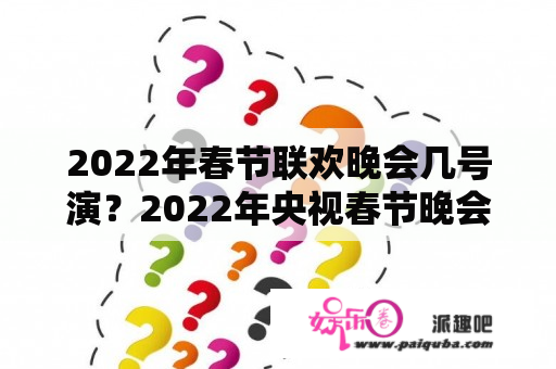 2022年春节联欢晚会几号演？2022年央视春节晚会1月31号？