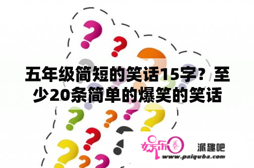 五年级简短的笑话15字？至少20条简单的爆笑的笑话，最好的我会采纳？