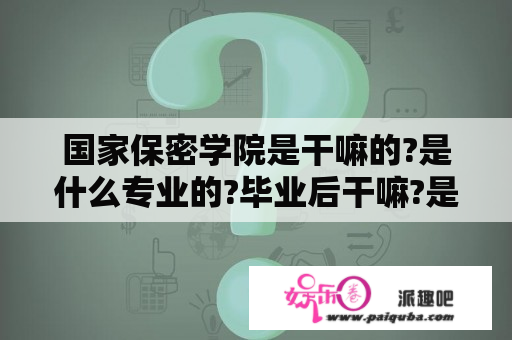 国家保密学院是干嘛的?是什么专业的?毕业后干嘛?是特工学校吗？特工学院