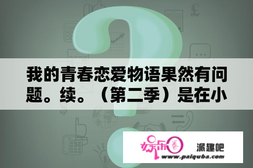 我的青春恋爱物语果然有问题。续。（第二季）是在小说的第几章到第几章？我的青春恋爱物语果然有问题小说