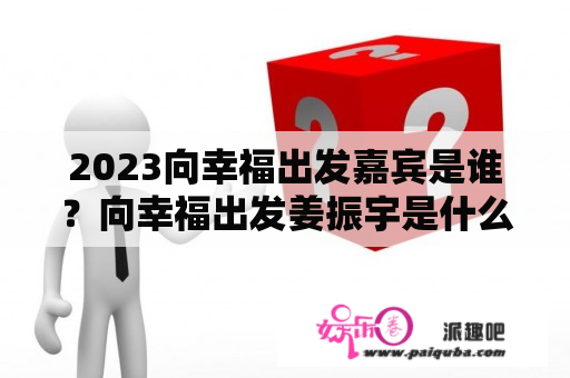 2023向幸福出发嘉宾是谁？向幸福出发姜振宇是什么人？