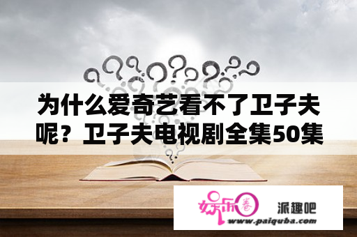 为什么爱奇艺看不了卫子夫呢？卫子夫电视剧全集50集免费观看