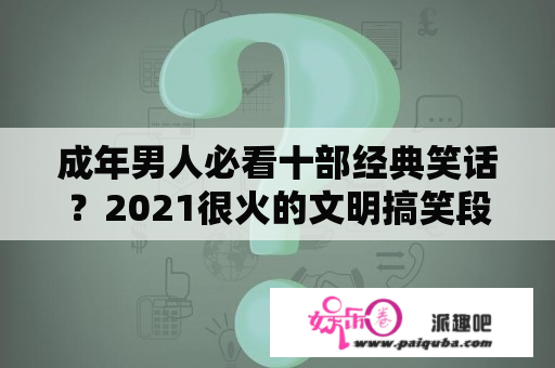 成年男人必看十部经典笑话？2021很火的文明搞笑段子？