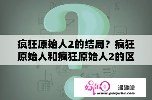 疯狂原始人2的结局？疯狂原始人和疯狂原始人2的区别？