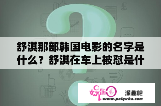 舒淇那部韩国电影的名字是什么？舒淇在车上被怼是什么电影？