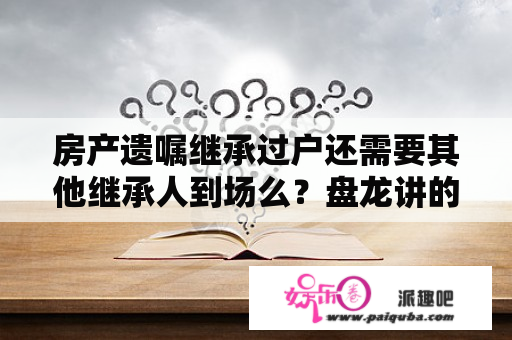 房产遗嘱继承过户还需要其他继承人到场么？盘龙讲的是什么故事？