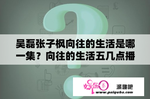 吴磊张子枫向往的生活是哪一集？向往的生活五几点播出？