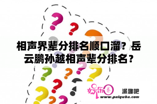 相声界辈分排名顺口溜？岳云鹏孙越相声辈分排名？