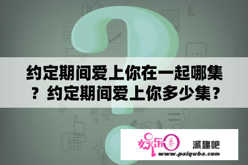 约定期间爱上你在一起哪集？约定期间爱上你多少集？