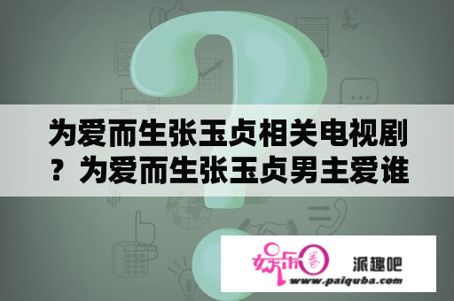 为爱而生张玉贞相关电视剧？为爱而生张玉贞男主爱谁？