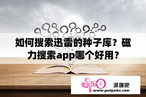 如何搜索迅雷的种子库？磁力搜索app哪个好用？