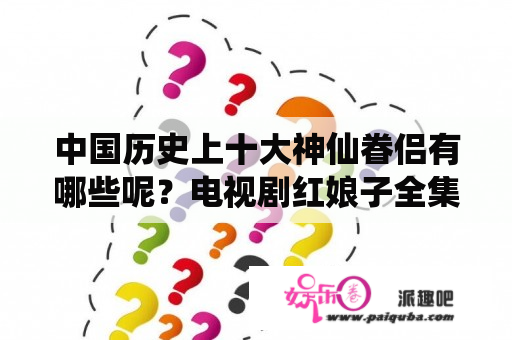 中国历史上十大神仙眷侣有哪些呢？电视剧红娘子全集免费观看