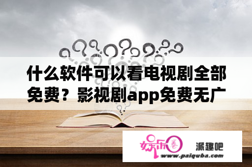 什么软件可以看电视剧全部免费？影视剧app免费无广告哪个最好？