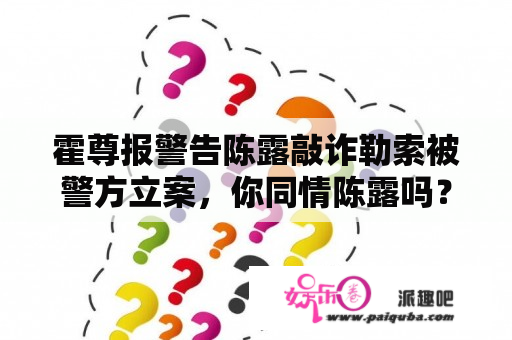 霍尊报警告陈露敲诈勒索被警方立案，你同情陈露吗？