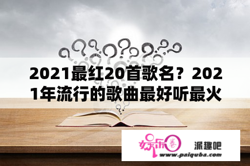 2021最红20首歌名？2021年流行的歌曲最好听最火的？