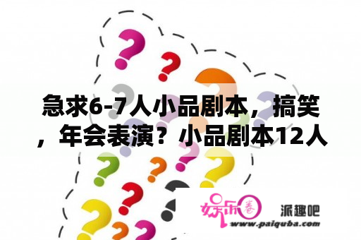 急求6-7人小品剧本，搞笑，年会表演？小品剧本12人搞笑中学？