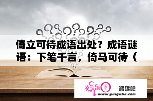 倚立可待成语出处？成语谜语：下笔千言，倚马可待（打一成语）的？