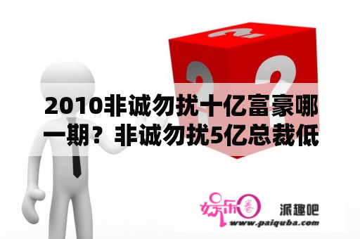 2010非诚勿扰十亿富豪哪一期？非诚勿扰5亿总裁低调相亲是哪集？