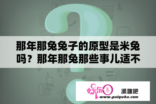 那年那兔兔子的原型是米兔吗？那年那兔那些事儿适不适合一年级看？