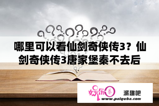 哪里可以看仙剑奇侠传3？仙剑奇侠传3唐家堡秦不去后，到永安当还是进不去，还说什么就这么大摇大摆的从前门进，管家一定会骂的？