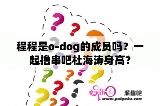 程程是o-dog的成员吗？一起撸串吧杜海涛身高？