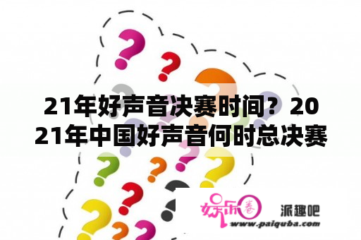 21年好声音决赛时间？2021年中国好声音何时总决赛？