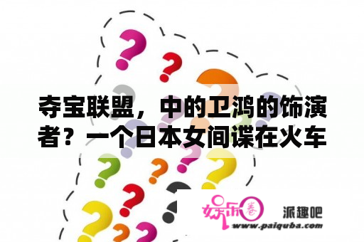 夺宝联盟，中的卫鸿的饰演者？一个日本女间谍在火车上被一群男人抓住叫什么电影？