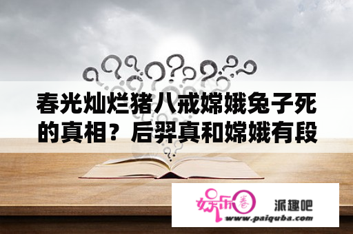 春光灿烂猪八戒嫦娥兔子死的真相？后羿真和嫦娥有段未了的姻缘吗？