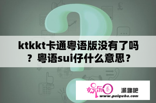 ktkkt卡通粤语版没有了吗？粤语sui仔什么意思？